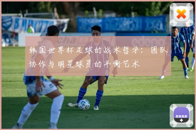 韩国世界杯足球的战术哲学：团队协作与明星球员的平衡艺术