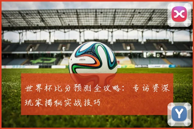 世界杯比分预测全攻略：专访资深玩家揭秘实战技巧