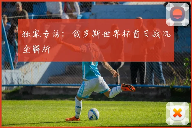 独家专访：俄罗斯世界杯首日战况全解析