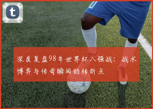 深度复盘98年世界杯八强战：战术博弈与传奇瞬间的转折点