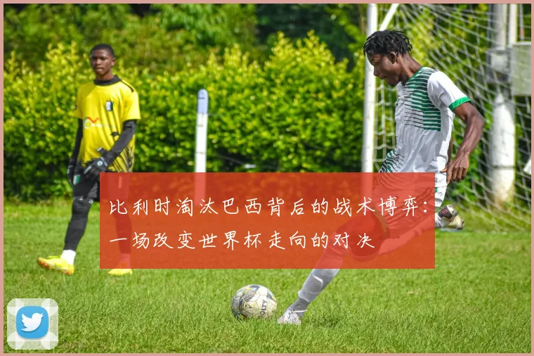 比利时淘汰巴西背后的战术博弈:一场改变世界杯走向的对决