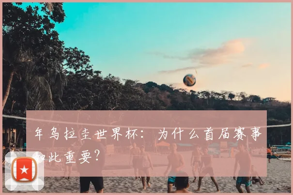 年乌拉圭世界杯:为什么首届赛事如此重要?