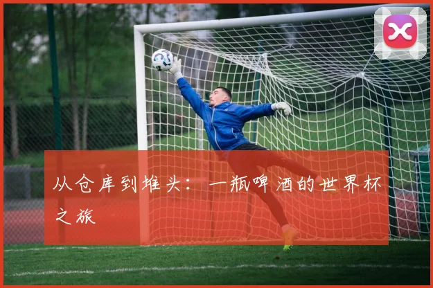 从仓库到堆头：一瓶啤酒的世界杯之旅