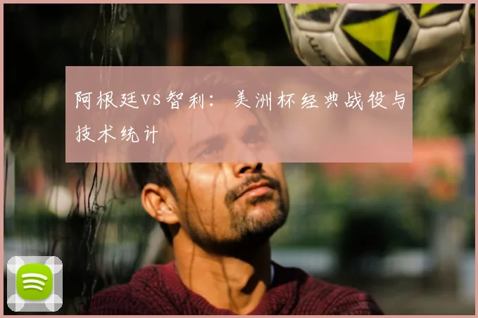 阿根廷vs智利：美洲杯经典战役与技术统计