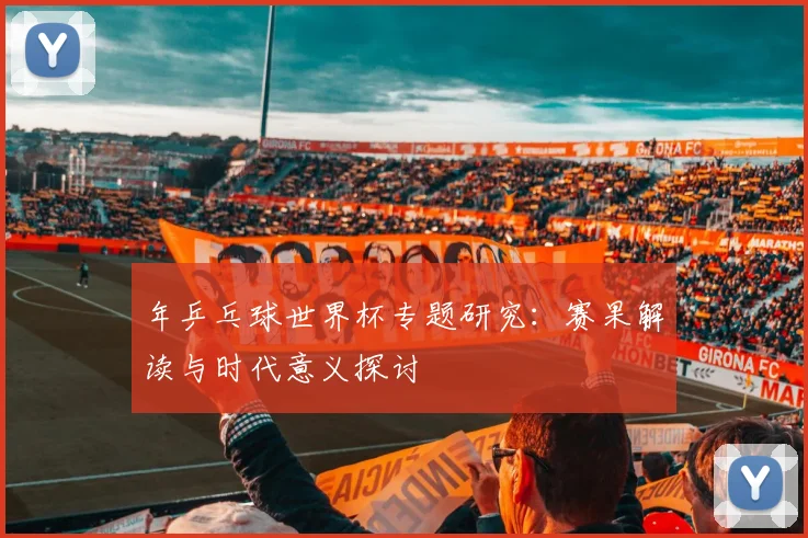 年乒乓球世界杯专题研究:赛果解读与时代意义探讨