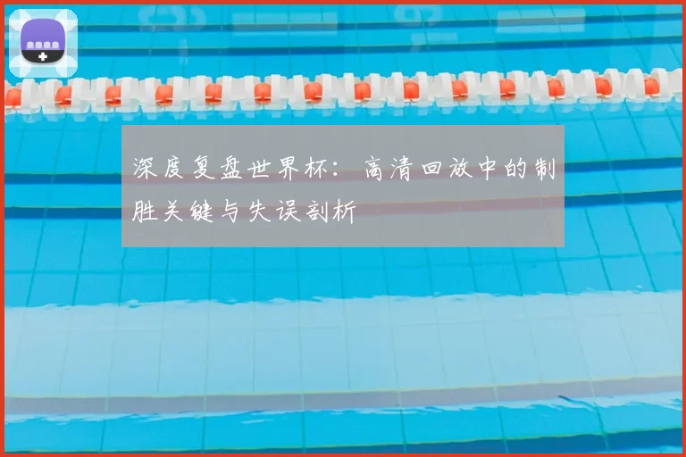 深度复盘世界杯：高清回放中的制胜关键与失误剖析