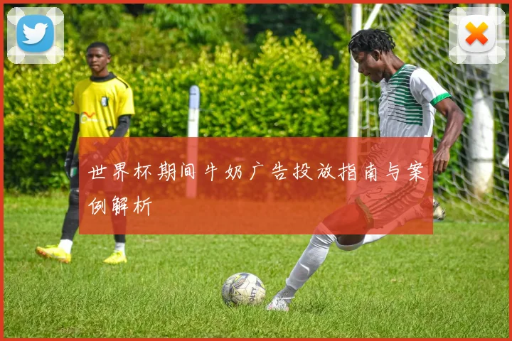世界杯期间牛奶广告投放指南与案例解析