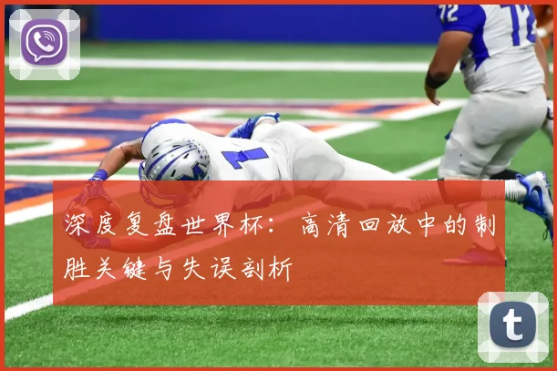 深度复盘世界杯：高清回放中的制胜关键与失误剖析