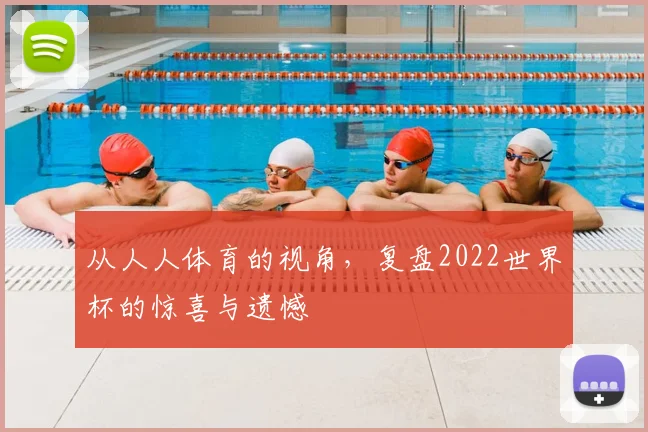 从人人体育的视角，复盘2022世界杯的惊喜与遗憾