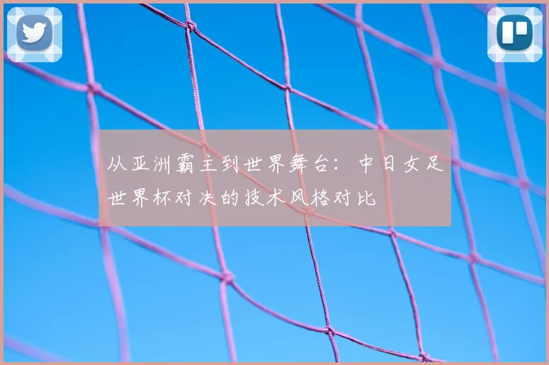 从亚洲霸主到世界舞台：中日女足世界杯对决的技术风格对比