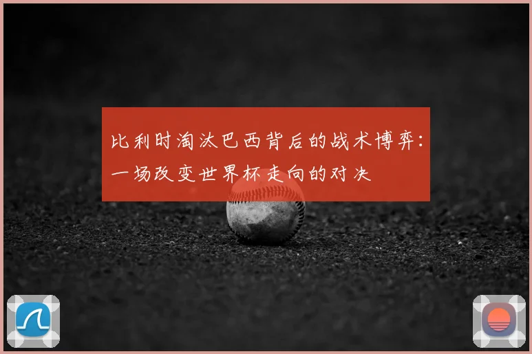 比利时淘汰巴西背后的战术博弈：一场改变世界杯走向的对决