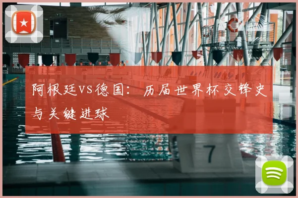 阿根廷vs德国：历届世界杯交锋史与关键进球