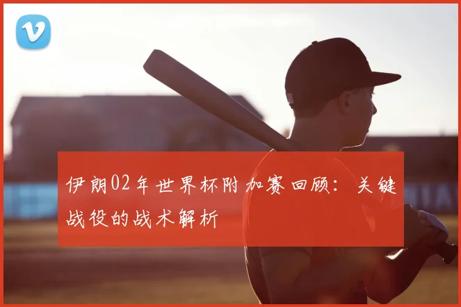 伊朗02年世界杯附加赛回顾:关键战役的战术解析