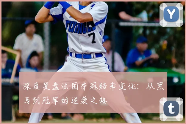 深度复盘法国夺冠赔率变化：从黑马到冠军的逆袭之路
