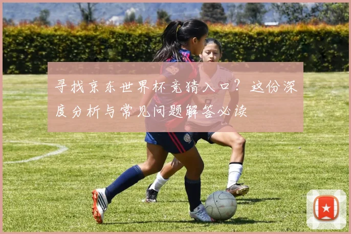 寻找京东世界杯竞猜入口？这份深度分析与常见问题解答必读