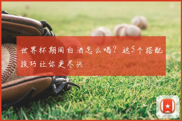 世界杯期间白酒怎么喝?这5个搭配技巧让你更尽兴