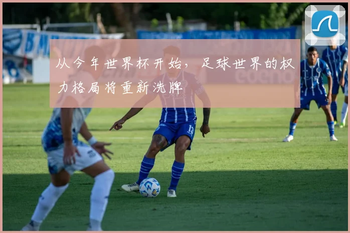 从今年世界杯开始，足球世界的权力格局将重新洗牌