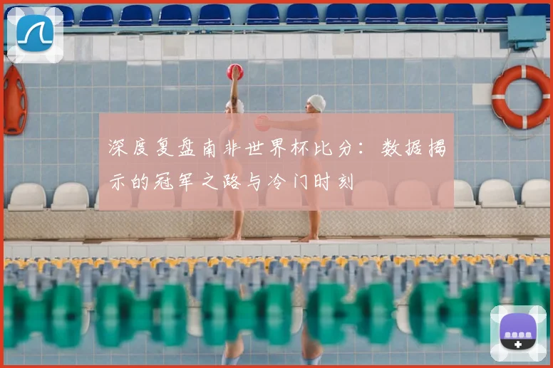 深度复盘南非世界杯比分：数据揭示的冠军之路与冷门时刻