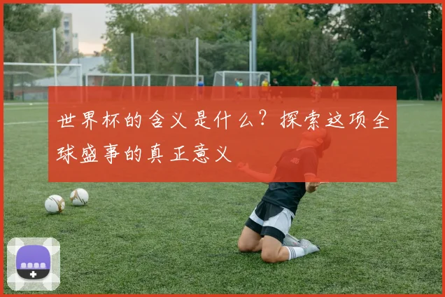 世界杯的含义是什么？探索这项全球盛事的真正意义
