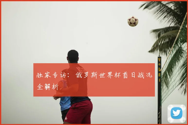 独家专访：俄罗斯世界杯首日战况全解析