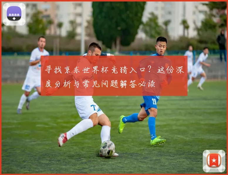 寻找京东世界杯竞猜入口？这份深度分析与常见问题解答必读
